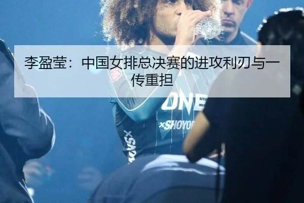 李盈莹：中国女排总决赛的进攻利刃与一传重担
