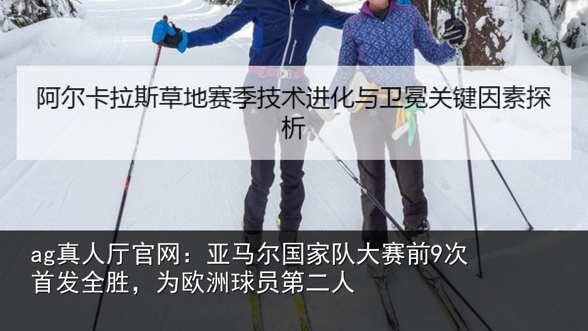 ag真人厅官网:亚马尔国家队大赛前9次首发全胜,为欧洲球员第二人