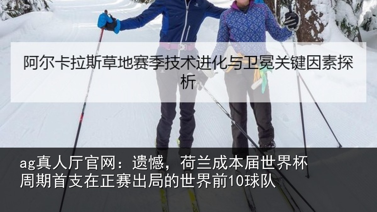 ag真人厅官网：遗憾，荷兰成本届世界杯周期首支在正赛出局的世界前10球队