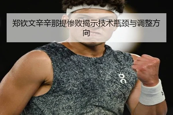 郑钦文辛辛那提惨败揭示技术瓶颈与调整方向