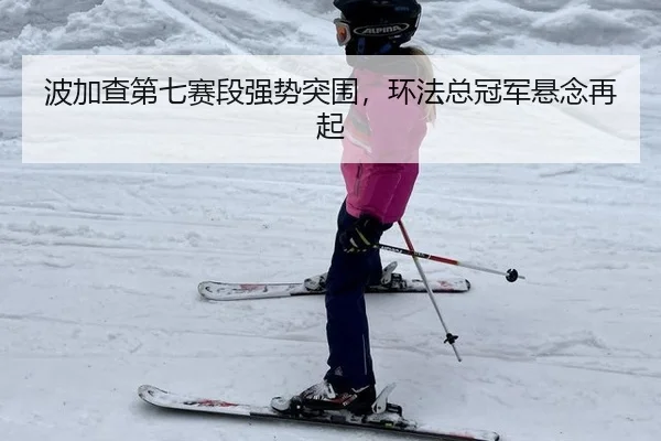 波加查第七赛段强势突围，环法总冠军悬念再起