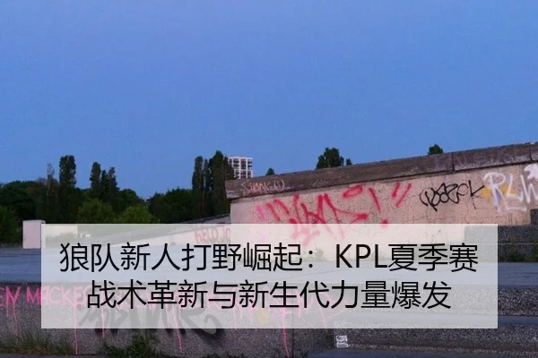 狼队新人打野崛起：KPL夏季赛战术革新与新生代力量爆发