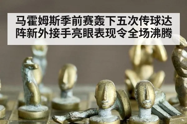 马霍姆斯季前赛轰下五次传球达阵新外接手亮眼表现令全场沸腾