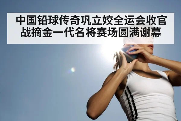 中国铅球传奇巩立姣全运会收官战摘金一代名将赛场圆满谢幕