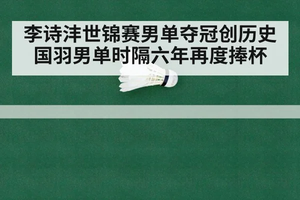 李诗沣世锦赛男单夺冠创历史 国羽男单时隔六年再度捧杯