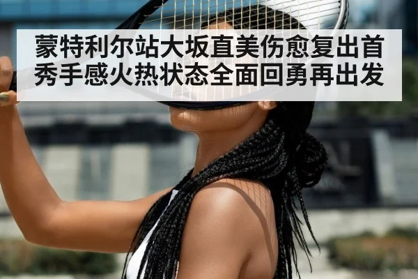 蒙特利尔站大坂直美伤愈复出首秀手感火热状态全面回勇再出发