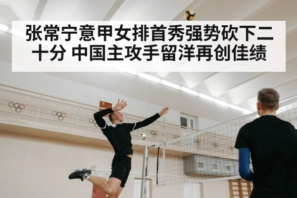 张常宁意甲女排首秀强势砍下二十分 中国主攻手留洋再创佳绩